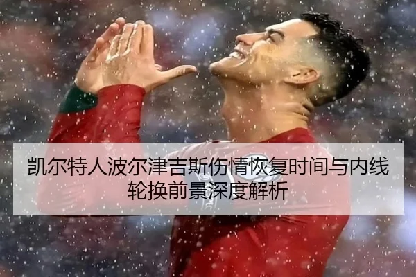 凯尔特人波尔津吉斯伤情恢复时间与内线轮换前景深度解析