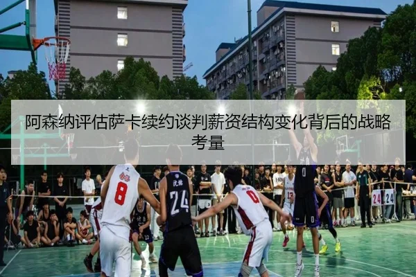 阿森纳评估萨卡续约谈判薪资结构变化背后的战略考量