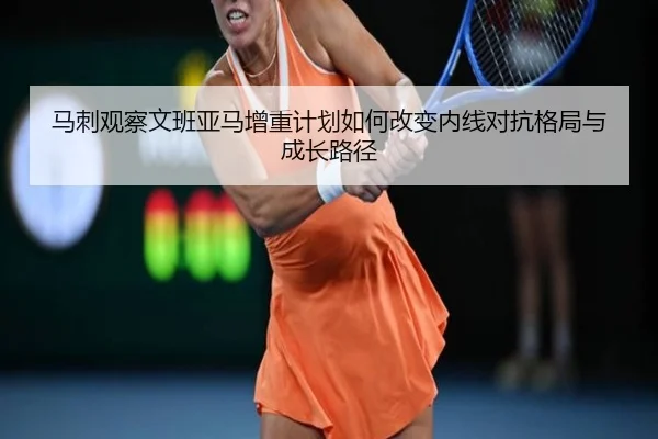 马刺观察文班亚马增重计划如何改变内线对抗格局与成长路径