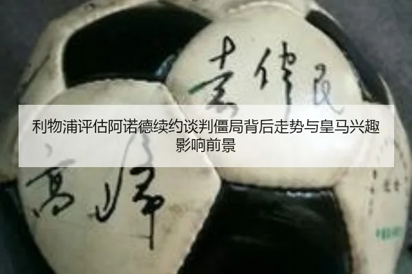 利物浦评估阿诺德续约谈判僵局背后走势与皇马兴趣影响前景
