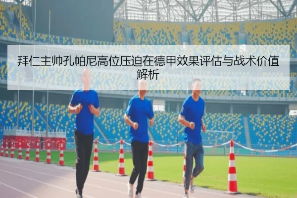 拜仁主帅孔帕尼高位压迫在德甲效果评估与战术价值解析