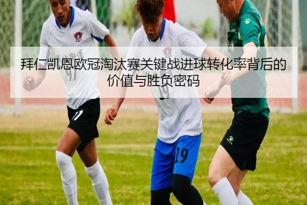 拜仁凯恩欧冠淘汰赛关键战进球转化率背后的价值与胜负密码
