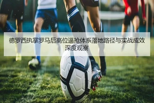 德罗西执掌罗马后高位逼抢体系落地路径与实战成效深度观察