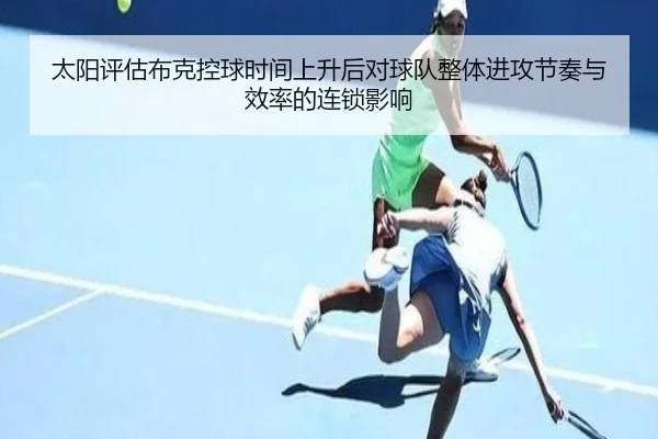 太阳评估布克控球时间上升后对球队整体进攻节奏与效率的连锁影响
