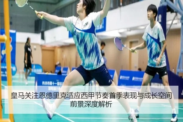 皇马关注恩德里克适应西甲节奏首季表现与成长空间前景深度解析
