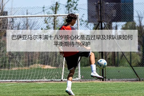 巴萨亚马尔未满十八岁核心化是否过早及球队该如何平衡期待与保护