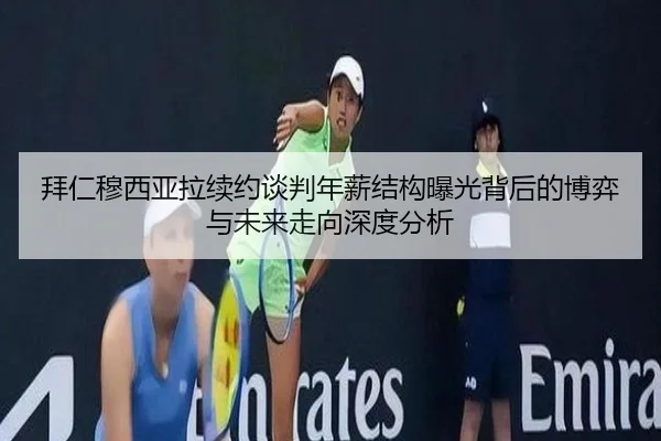 拜仁穆西亚拉续约谈判年薪结构曝光背后的博弈与未来走向深度分析