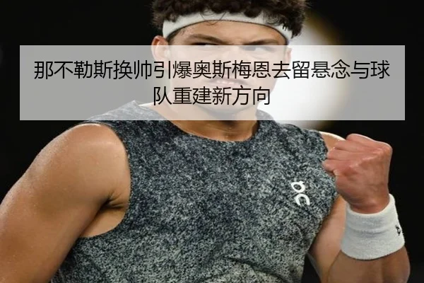 那不勒斯换帅引爆奥斯梅恩去留悬念与球队重建新方向
