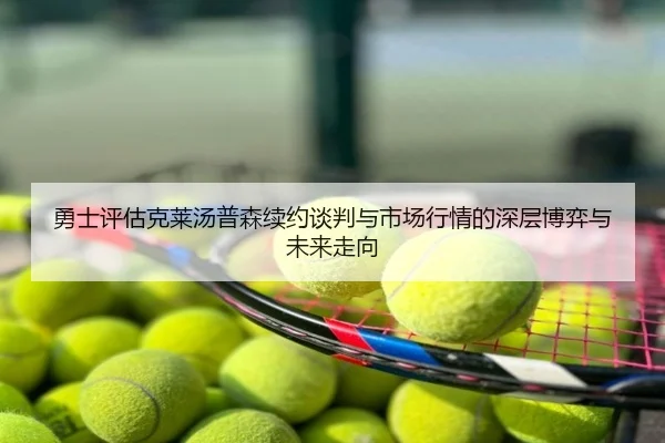 勇士评估克莱汤普森续约谈判与市场行情的深层博弈与未来走向