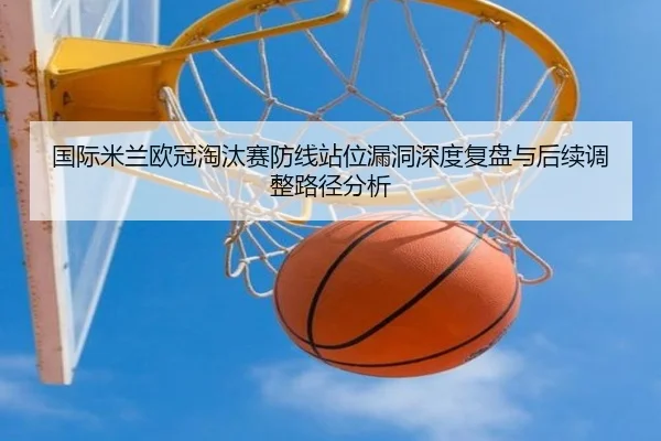 国际米兰欧冠淘汰赛防线站位漏洞深度复盘与后续调整路径分析