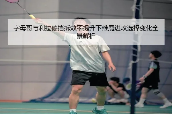 字母哥与利拉德挡拆效率提升下雄鹿进攻选择变化全景解析