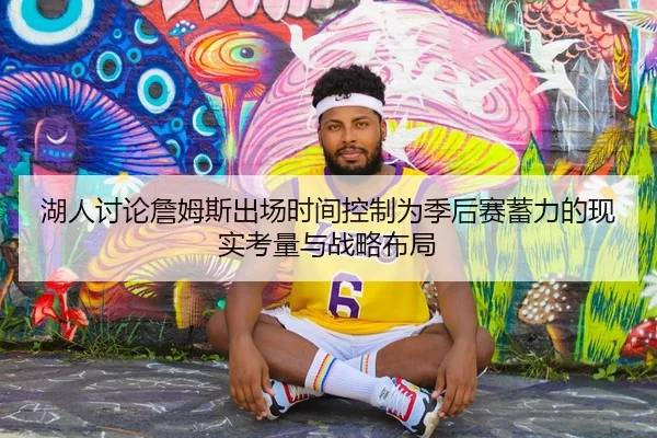 湖人讨论詹姆斯出场时间控制为季后赛蓄力的现实考量与战略布局
