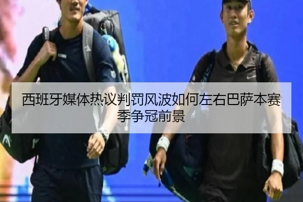 西班牙媒体热议判罚风波如何左右巴萨本赛季争冠前景