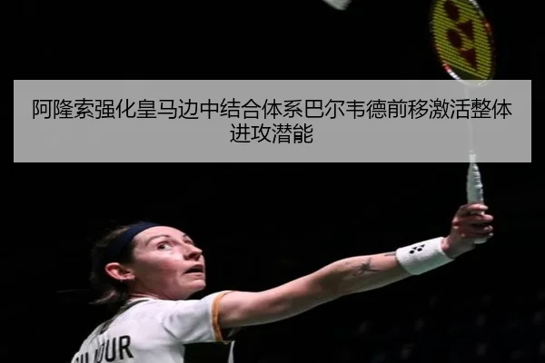 阿隆索强化皇马边中结合体系巴尔韦德前移激活整体进攻潜能