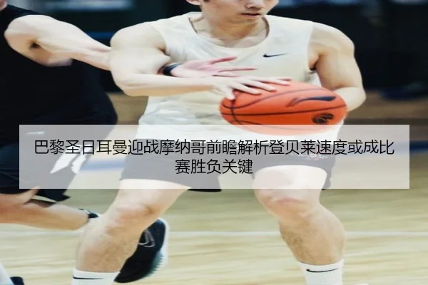 巴黎圣日耳曼迎战摩纳哥前瞻解析登贝莱速度或成比赛胜负关键