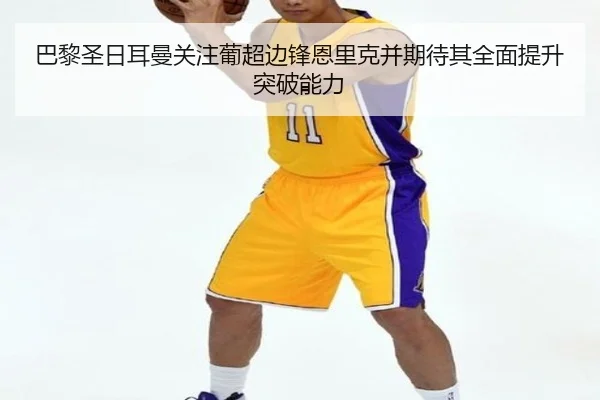 巴黎圣日耳曼关注葡超边锋恩里克并期待其全面提升突破能力