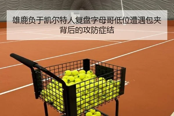 雄鹿负于凯尔特人复盘字母哥低位遭遇包夹背后的攻防症结