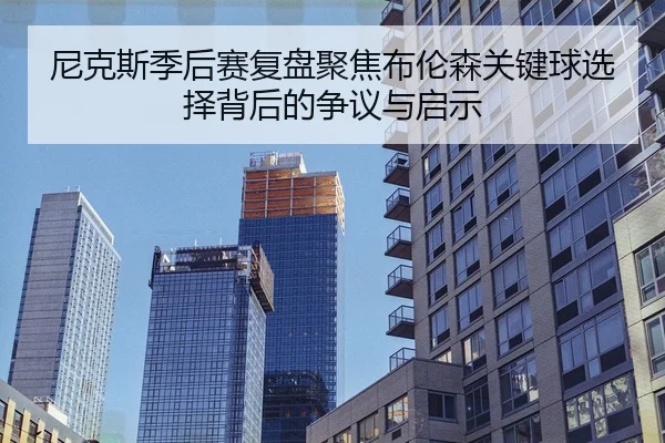 尼克斯季后赛复盘聚焦布伦森关键球选择背后的争议与启示