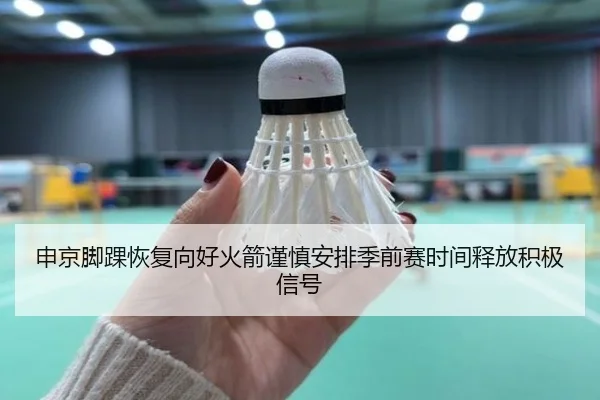 申京脚踝恢复向好火箭谨慎安排季前赛时间释放积极信号